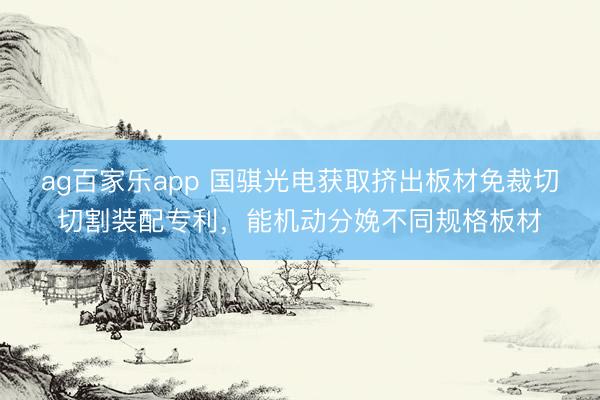 ag百家乐app 国骐光电获取挤出板材免裁切切割装配专利，能机动分娩不同规格板材