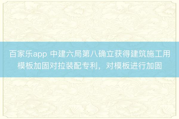 百家乐app 中建六局第八确立获得建筑施工用模板加固对拉装配专利，对模板进行加固