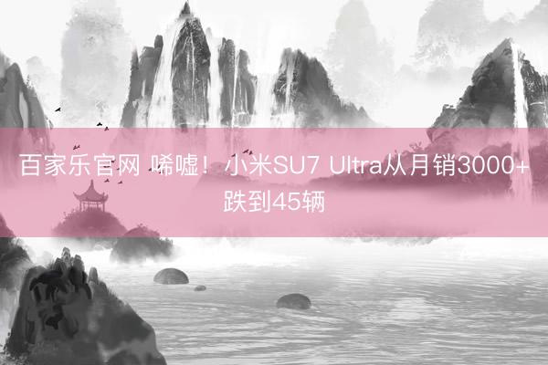 百家乐官网 唏嘘！小米SU7 Ultra从月销3000+跌到45辆