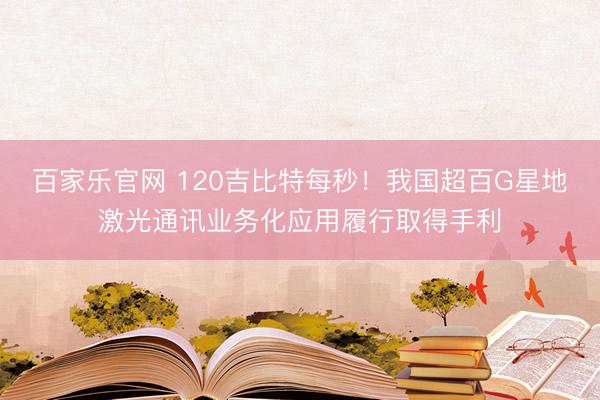 百家乐官网 120吉比特每秒！我国超百G星地激光通讯业务化应用履行取得手利