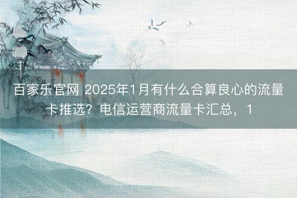 百家乐官网 2025年1月有什么合算良心的流量卡推选？电信运营商流量卡汇总，1
