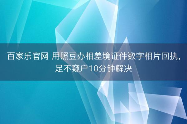 百家乐官网 用照豆办相差境证件数字相片回执，足不窥户10分钟解决