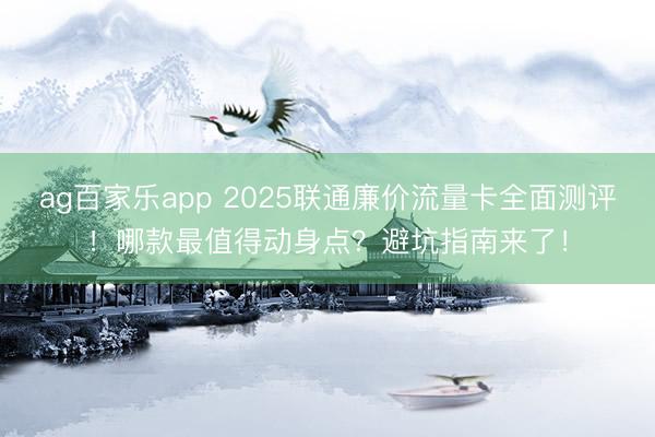 ag百家乐app 2025联通廉价流量卡全面测评！哪款最值得动身点？避坑指南来了！
