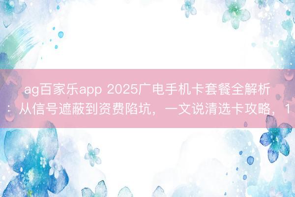ag百家乐app 2025广电手机卡套餐全解析：从信号遮蔽到资费陷坑，一文说清选卡攻略，1