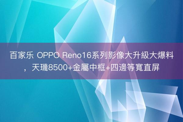 百家乐 OPPO Reno16系列影像大升級大爆料，天璣8500+金屬中框+四邊等寬直屏