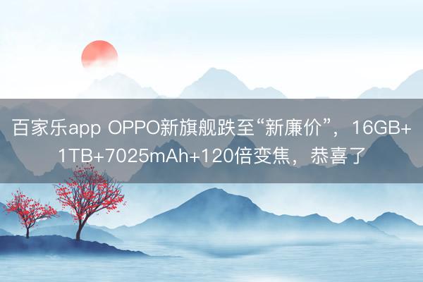 百家乐app OPPO新旗舰跌至“新廉价”，16GB+1TB+7025mAh+120倍变焦，恭喜了