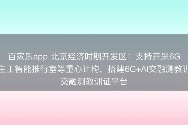 百家乐app 北京经济时期开发区：支持开采6G东说念主工智能推行室等重心计构，搭建6G+AI交融测教训证平台