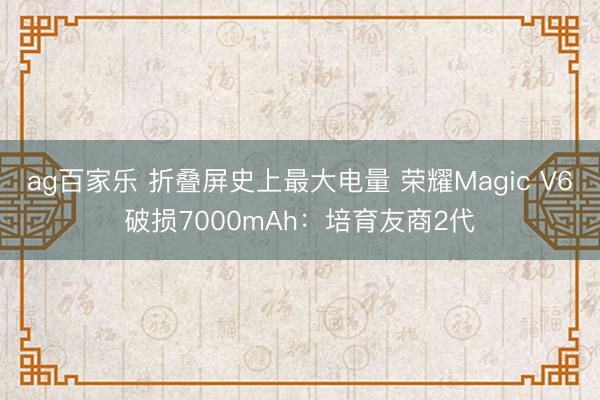 ag百家乐 折叠屏史上最大电量 荣耀Magic V6破损7000mAh：培育友商2代