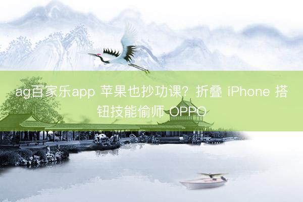 ag百家乐app 苹果也抄功课？折叠 iPhone 搭钮技能偷师 OPPO