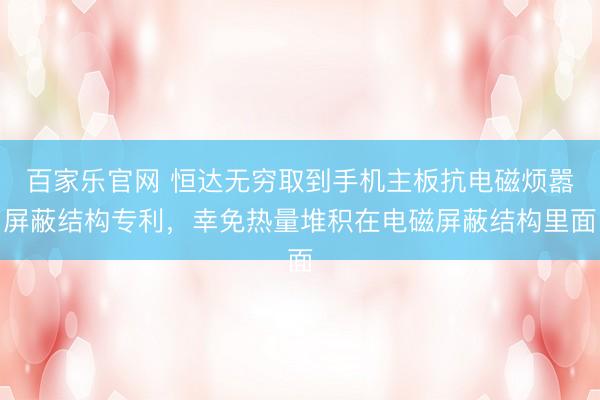 百家乐官网 恒达无穷取到手机主板抗电磁烦嚣屏蔽结构专利，幸免热量堆积在电磁屏蔽结构里面