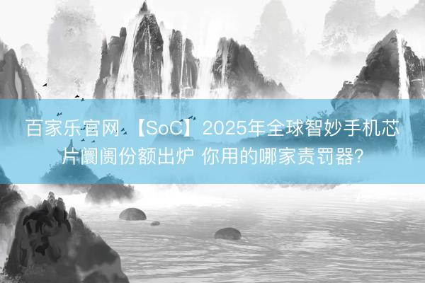 百家乐官网 【SoC】2025年全球智妙手机芯片阛阓份额出炉 你用的哪家责罚器？