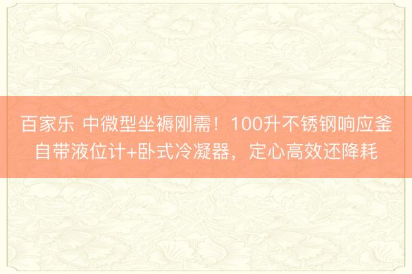百家乐 中微型坐褥刚需!100升不锈钢响应釜自带液位计+卧式冷凝器,定心高效还降耗