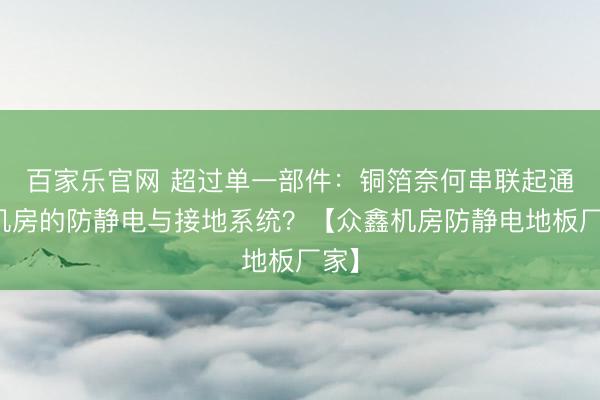 百家乐官网 超过单一部件:铜箔奈何串联起通盘机房的防静电与接地系统?【众鑫机房防静电地板厂家】