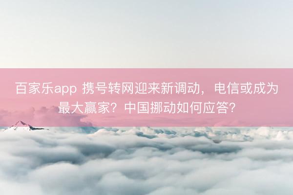 百家乐app 携号转网迎来新调动，电信或成为最大赢家？中国挪动如何应答？