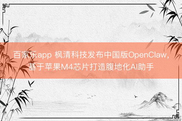 百家乐app 枫清科技发布中国版OpenClaw,基于苹果M4芯片打造腹地化AI助手