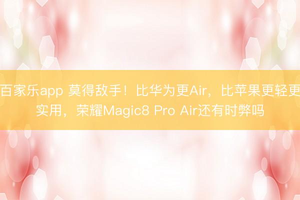 百家乐app 莫得敌手!比华为更Air,比苹果更轻更实用,荣耀Magic8 Pro Air还有时弊吗