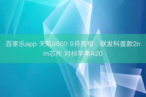 百家乐app 天玑9600 9月亮相：联发科首款2nm芯片 对标苹果A20