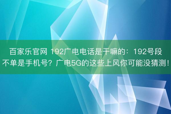 百家乐官网 192广电电话是干嘛的:192号段不单是手机号?广电5G的这些上风你可能没猜测!
