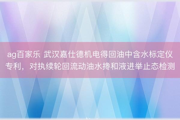ag百家乐 武汉嘉仕德机电得回油中含水标定仪专利，对执续轮回流动油水搀和液进举止态检测