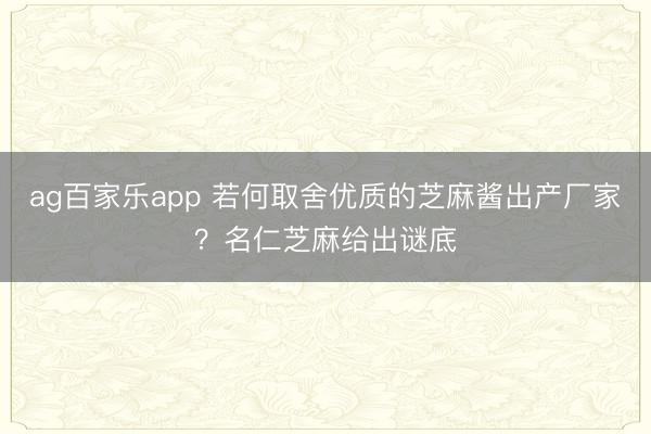ag百家乐app 若何取舍优质的芝麻酱出产厂家？名仁芝麻给出谜底