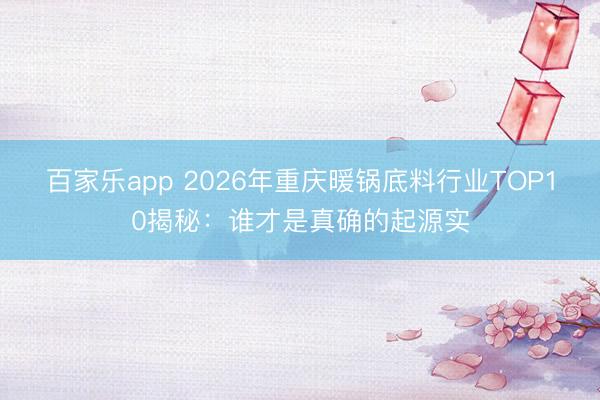 百家乐app 2026年重庆暖锅底料行业TOP10揭秘:谁才是真确的起源实