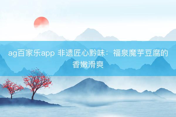 ag百家乐app 非遗匠心黔味:福泉魔芋豆腐的香嫩滑爽