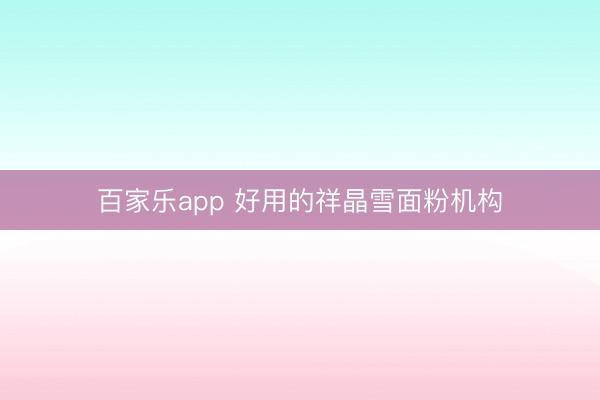 百家乐app 好用的祥晶雪面粉机构