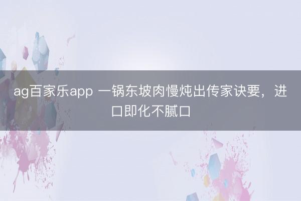 ag百家乐app 一锅东坡肉慢炖出传家诀要,进口即化不腻口