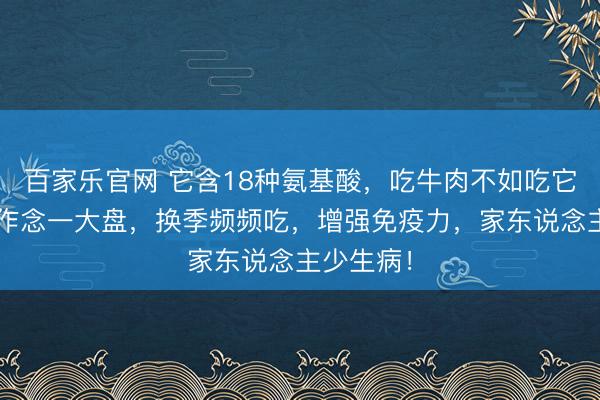 百家乐官网 它含18种氨基酸,吃牛肉不如吃它!5块钱作念一大盘,换季频频吃,增强免疫力,家东说念主少生病!