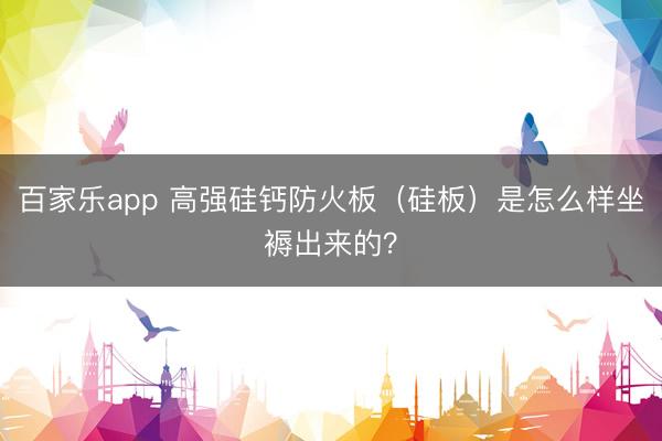 百家乐app 高强硅钙防火板（硅板）是怎么样坐褥出来的？