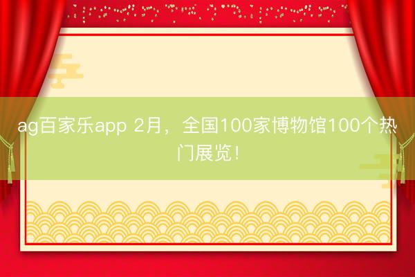 ag百家乐app 2月，全国100家博物馆100个热门展览！