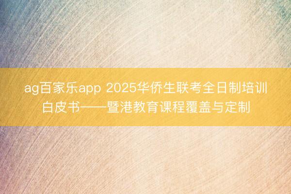 ag百家乐app 2025华侨生联考全日制培训白皮书——暨港教育课程覆盖与定制
