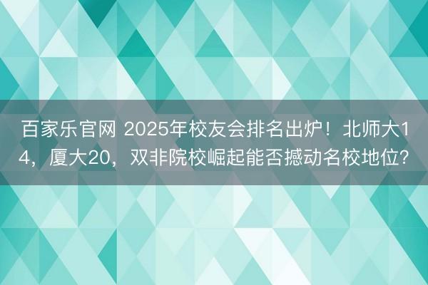 百家乐官网 2025年校友会排名出炉！北师大14，厦大20，双非院校崛起能否撼动名校地位？