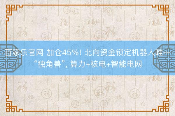 百家乐官网 加仓45%! 北向资金锁定机器人唯一“独角兽”, 算力+核电+智能电网