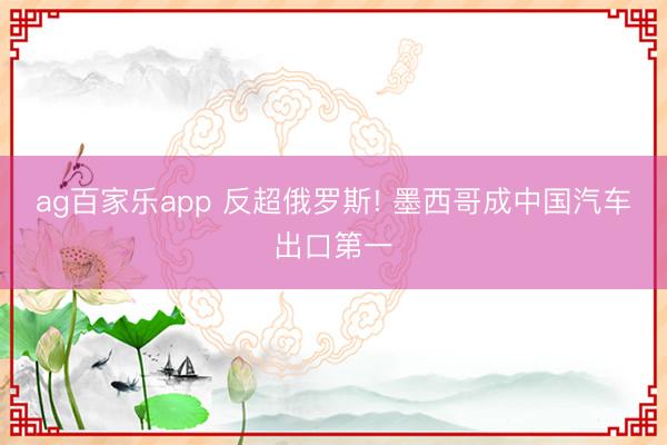 ag百家乐app 反超俄罗斯! 墨西哥成中国汽车出口第一