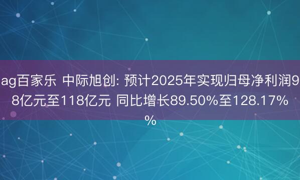 ag百家乐 中际旭创: 预计2025年实现归母净利润98亿元至118亿元 同比增长89.50%至128.17%