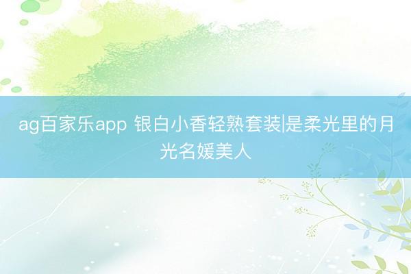ag百家乐app 银白小香轻熟套装|是柔光里的月光名媛美人