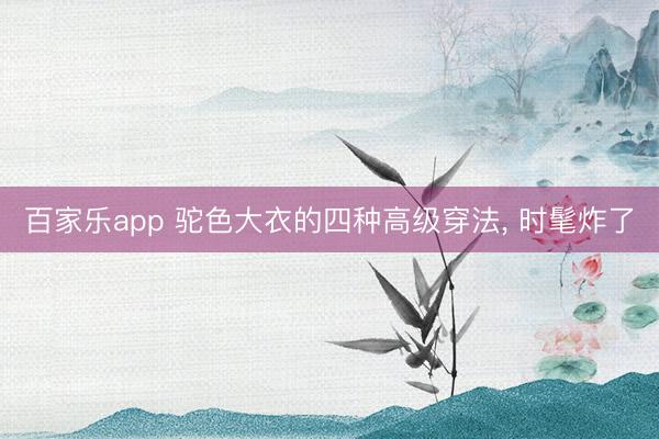 百家乐app 驼色大衣的四种高级穿法, 时髦炸了