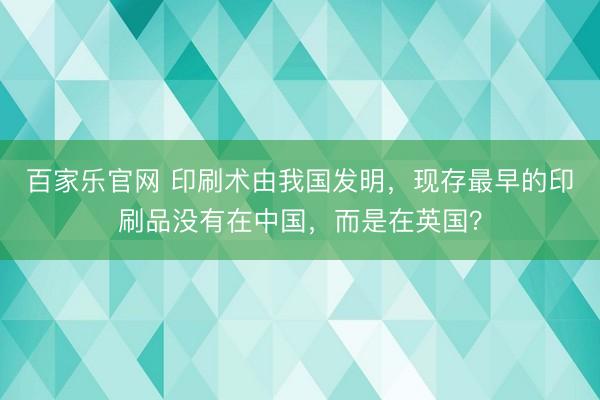 百家乐官网 印刷术由我国发明，现存最早的印刷品没有在中国，而是在英国？