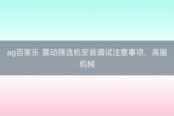 ag百家乐 震动筛选机安装调试注意事项，高服机械