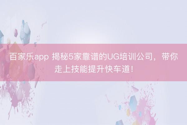 百家乐app 揭秘5家靠谱的UG培训公司，带你走上技能提升快车道！