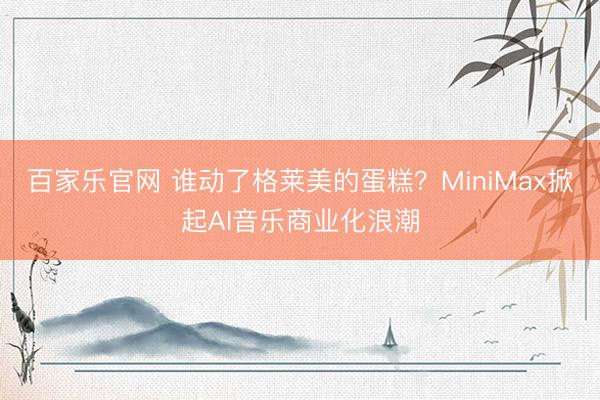 百家乐官网 谁动了格莱美的蛋糕？MiniMax掀起AI音乐商业化浪潮