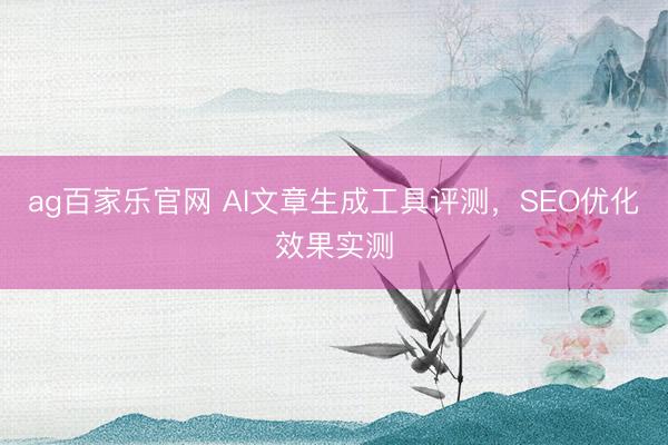 ag百家乐官网 AI文章生成工具评测，SEO优化效果实测