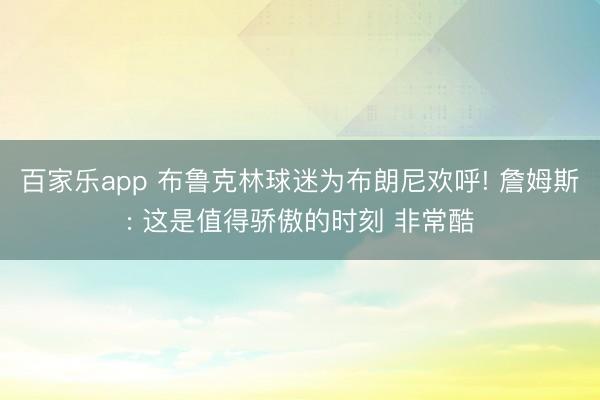 百家乐app 布鲁克林球迷为布朗尼欢呼! 詹姆斯: 这是值得骄傲的时刻 非常酷