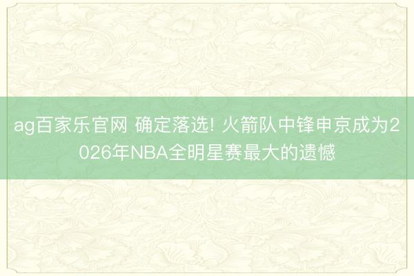 ag百家乐官网 确定落选! 火箭队中锋申京成为2026年NBA全明星赛最大的遗憾