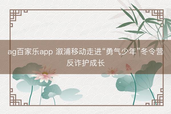 ag百家乐app 溆浦移动走进“勇气少年”冬令营反诈护成长