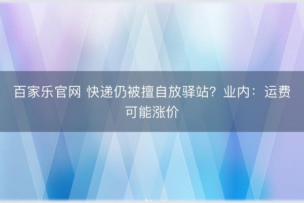 百家乐官网 快递仍被擅自放驿站？业内：运费可能涨价