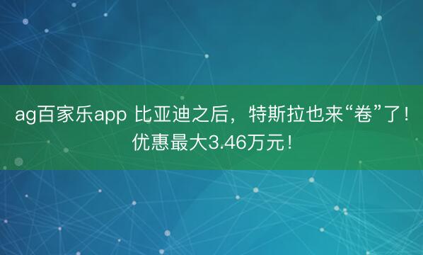 ag百家乐app 比亚迪之后，特斯拉也来“卷”了！优惠最大3.46万元！