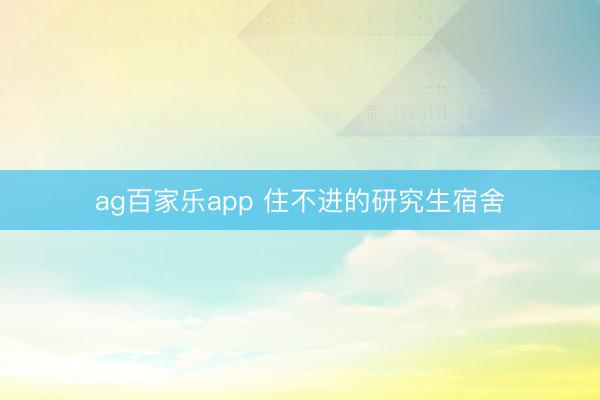 ag百家乐app 住不进的研究生宿舍