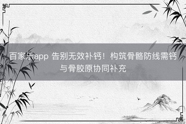 百家乐app 告别无效补钙！构筑骨骼防线需钙与骨胶原协同补充